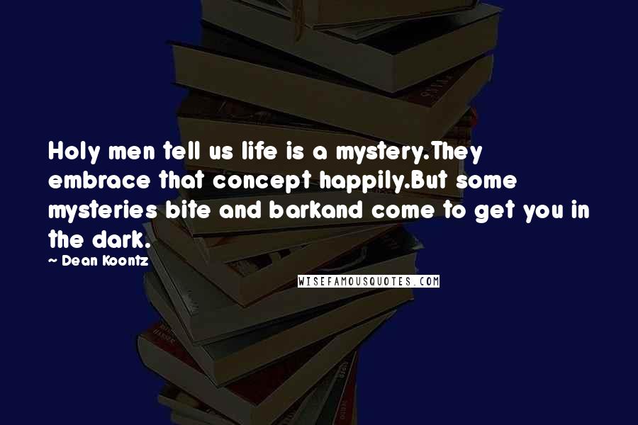 Dean Koontz Quotes: Holy men tell us life is a mystery.They embrace that concept happily.But some mysteries bite and barkand come to get you in the dark.