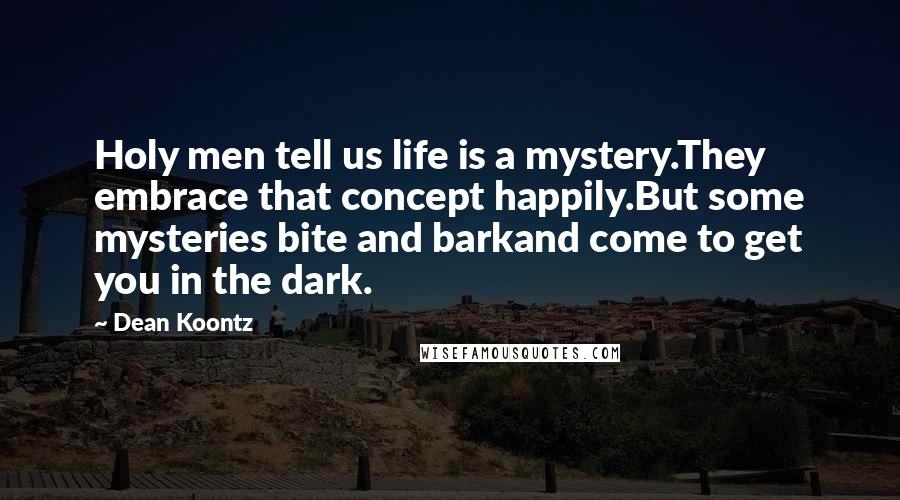 Dean Koontz Quotes: Holy men tell us life is a mystery.They embrace that concept happily.But some mysteries bite and barkand come to get you in the dark.