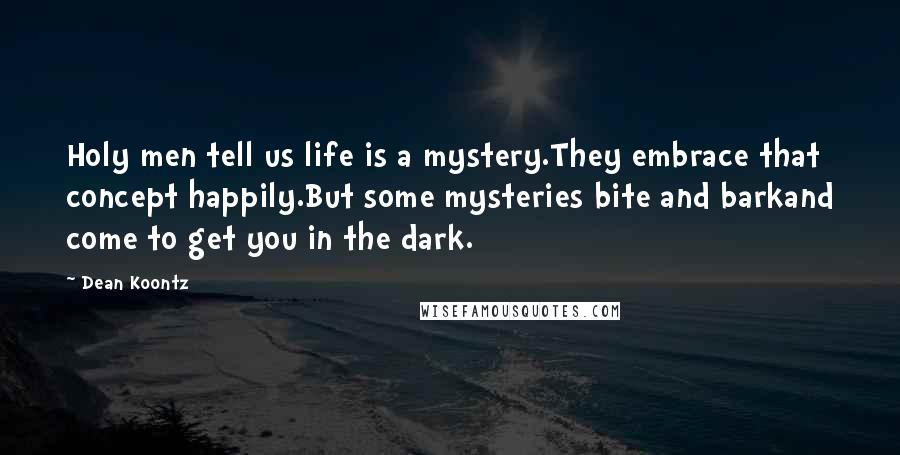 Dean Koontz Quotes: Holy men tell us life is a mystery.They embrace that concept happily.But some mysteries bite and barkand come to get you in the dark.