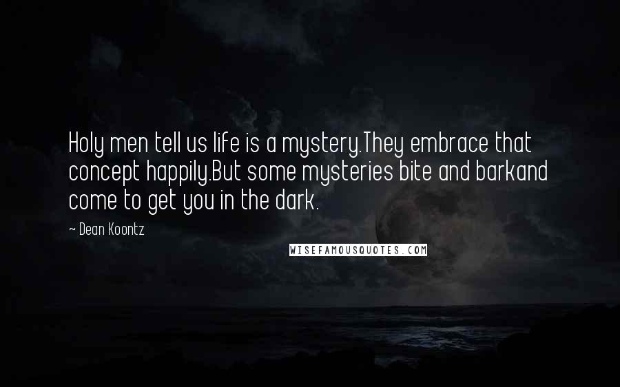 Dean Koontz Quotes: Holy men tell us life is a mystery.They embrace that concept happily.But some mysteries bite and barkand come to get you in the dark.