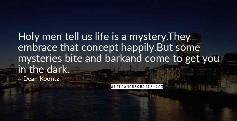 Dean Koontz Quotes: Holy men tell us life is a mystery.They embrace that concept happily.But some mysteries bite and barkand come to get you in the dark.