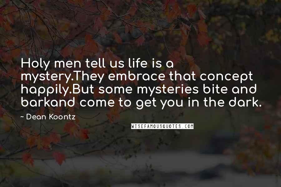 Dean Koontz Quotes: Holy men tell us life is a mystery.They embrace that concept happily.But some mysteries bite and barkand come to get you in the dark.