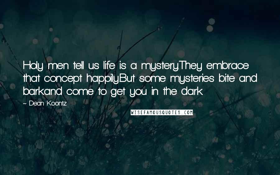 Dean Koontz Quotes: Holy men tell us life is a mystery.They embrace that concept happily.But some mysteries bite and barkand come to get you in the dark.