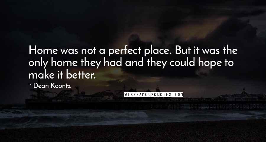 Dean Koontz Quotes: Home was not a perfect place. But it was the only home they had and they could hope to make it better.