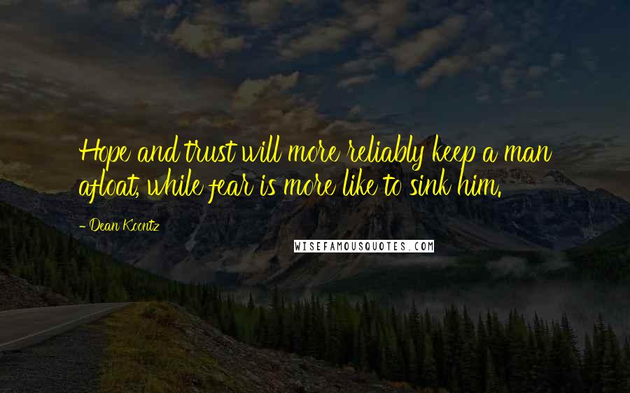 Dean Koontz Quotes: Hope and trust will more reliably keep a man afloat, while fear is more like to sink him.