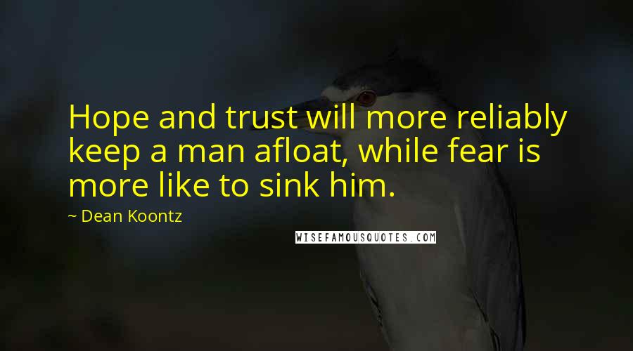 Dean Koontz Quotes: Hope and trust will more reliably keep a man afloat, while fear is more like to sink him.