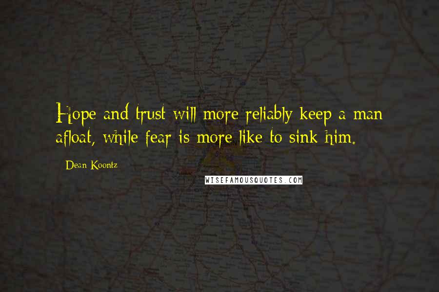 Dean Koontz Quotes: Hope and trust will more reliably keep a man afloat, while fear is more like to sink him.