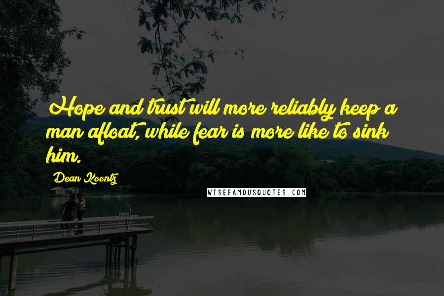 Dean Koontz Quotes: Hope and trust will more reliably keep a man afloat, while fear is more like to sink him.