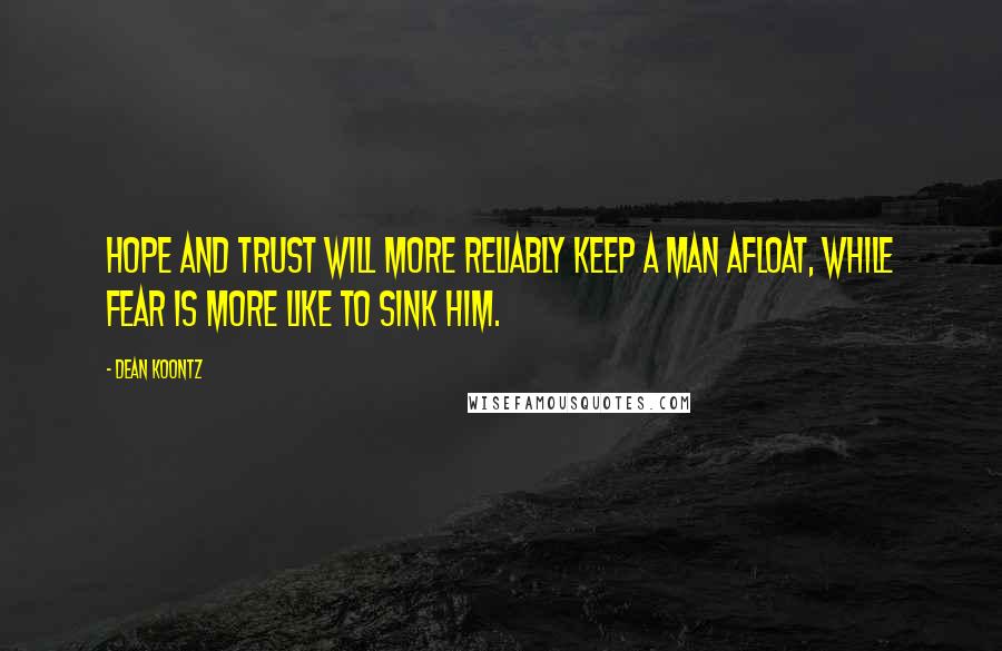 Dean Koontz Quotes: Hope and trust will more reliably keep a man afloat, while fear is more like to sink him.