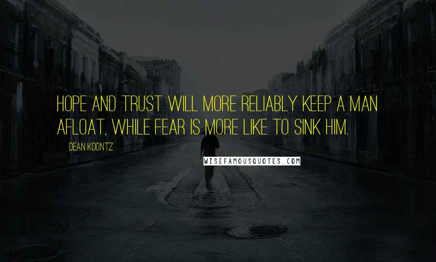 Dean Koontz Quotes: Hope and trust will more reliably keep a man afloat, while fear is more like to sink him.