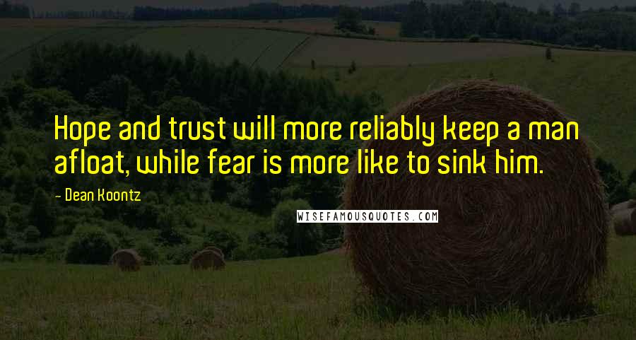 Dean Koontz Quotes: Hope and trust will more reliably keep a man afloat, while fear is more like to sink him.