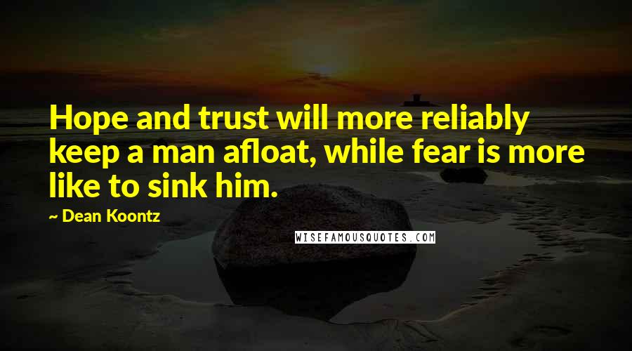 Dean Koontz Quotes: Hope and trust will more reliably keep a man afloat, while fear is more like to sink him.