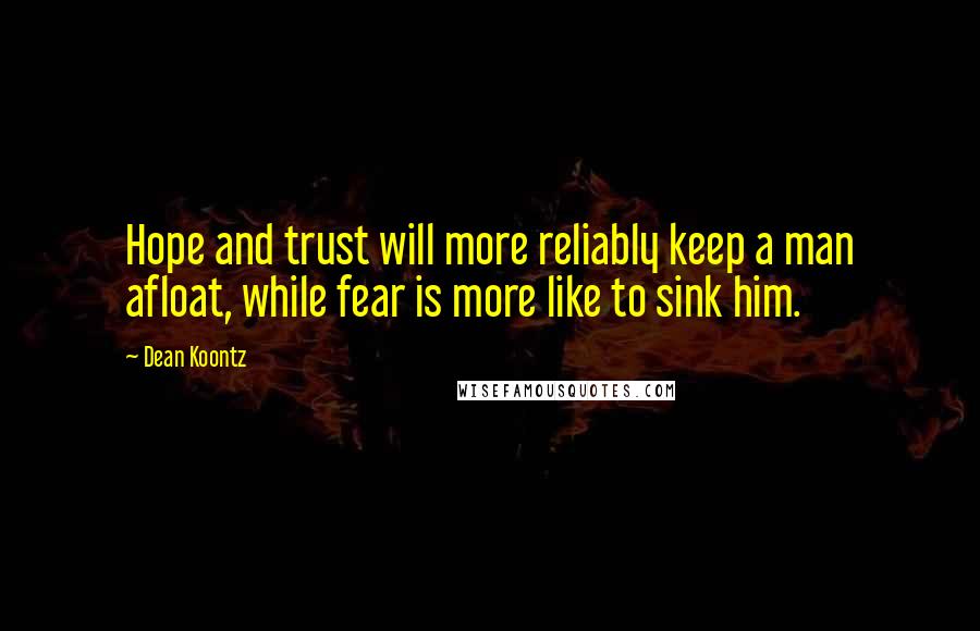 Dean Koontz Quotes: Hope and trust will more reliably keep a man afloat, while fear is more like to sink him.