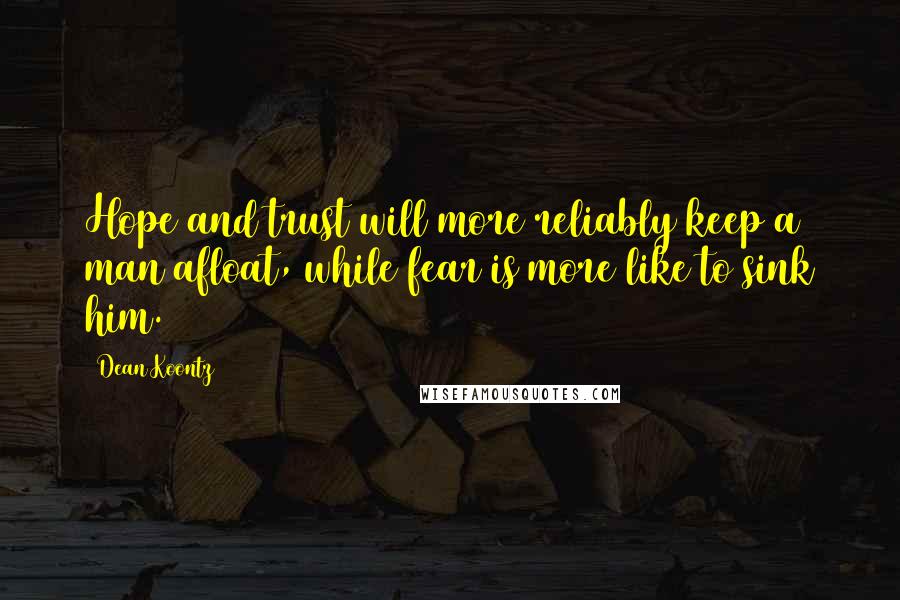 Dean Koontz Quotes: Hope and trust will more reliably keep a man afloat, while fear is more like to sink him.