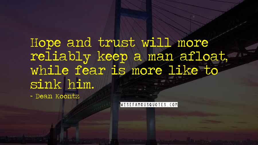 Dean Koontz Quotes: Hope and trust will more reliably keep a man afloat, while fear is more like to sink him.