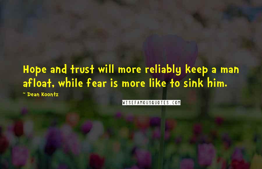 Dean Koontz Quotes: Hope and trust will more reliably keep a man afloat, while fear is more like to sink him.