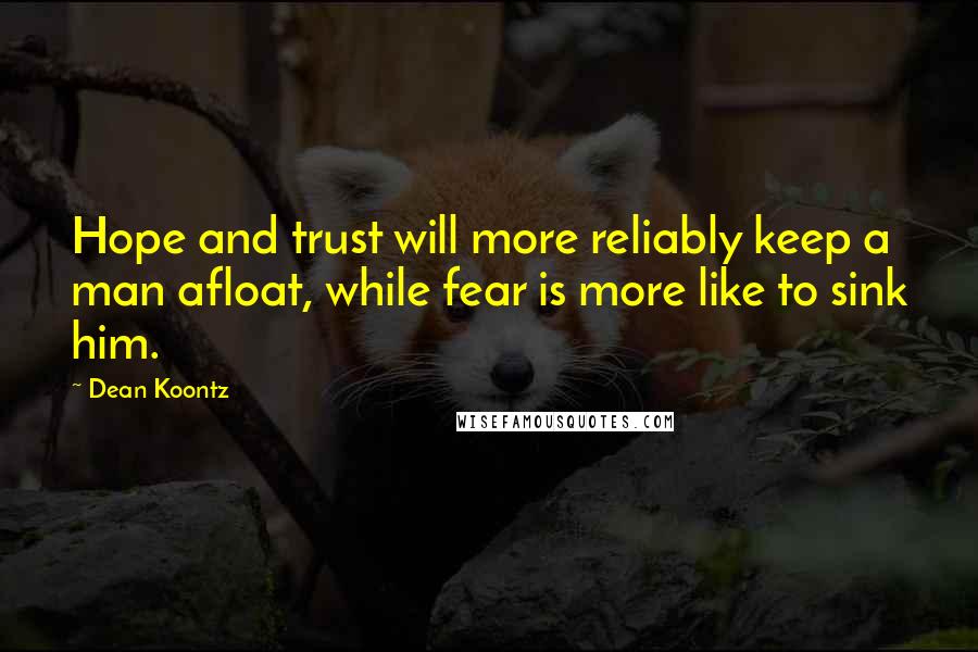 Dean Koontz Quotes: Hope and trust will more reliably keep a man afloat, while fear is more like to sink him.