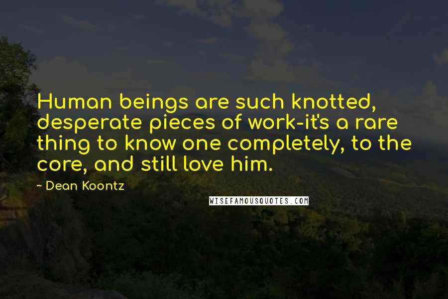 Dean Koontz Quotes: Human beings are such knotted, desperate pieces of work-it's a rare thing to know one completely, to the core, and still love him.