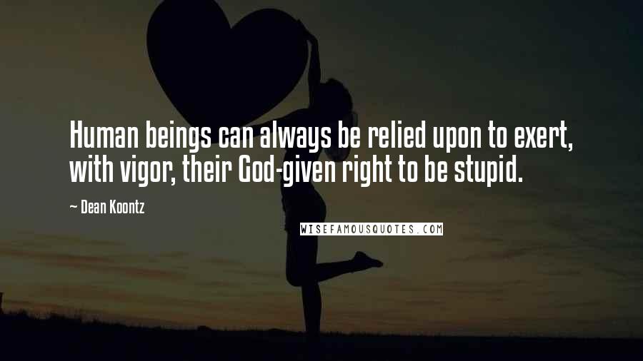 Dean Koontz Quotes: Human beings can always be relied upon to exert, with vigor, their God-given right to be stupid.