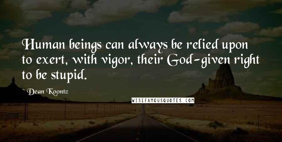 Dean Koontz Quotes: Human beings can always be relied upon to exert, with vigor, their God-given right to be stupid.