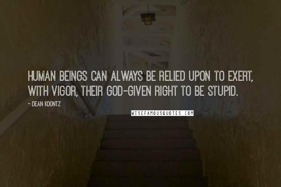 Dean Koontz Quotes: Human beings can always be relied upon to exert, with vigor, their God-given right to be stupid.