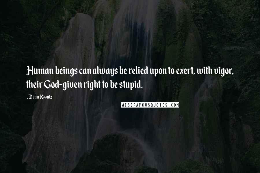 Dean Koontz Quotes: Human beings can always be relied upon to exert, with vigor, their God-given right to be stupid.