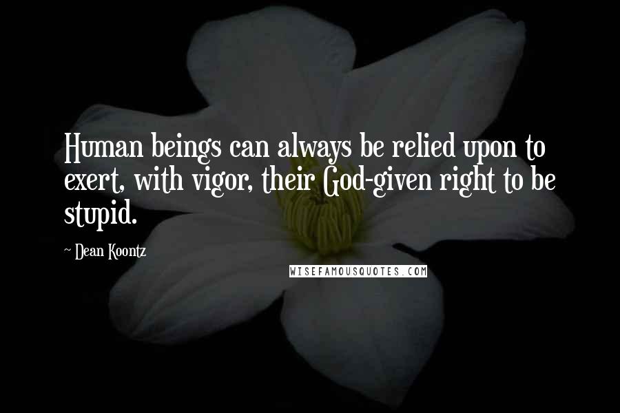 Dean Koontz Quotes: Human beings can always be relied upon to exert, with vigor, their God-given right to be stupid.