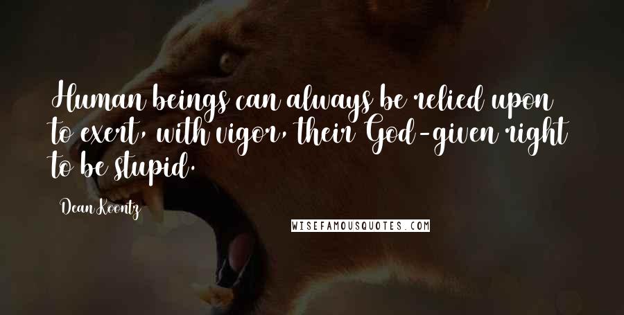 Dean Koontz Quotes: Human beings can always be relied upon to exert, with vigor, their God-given right to be stupid.