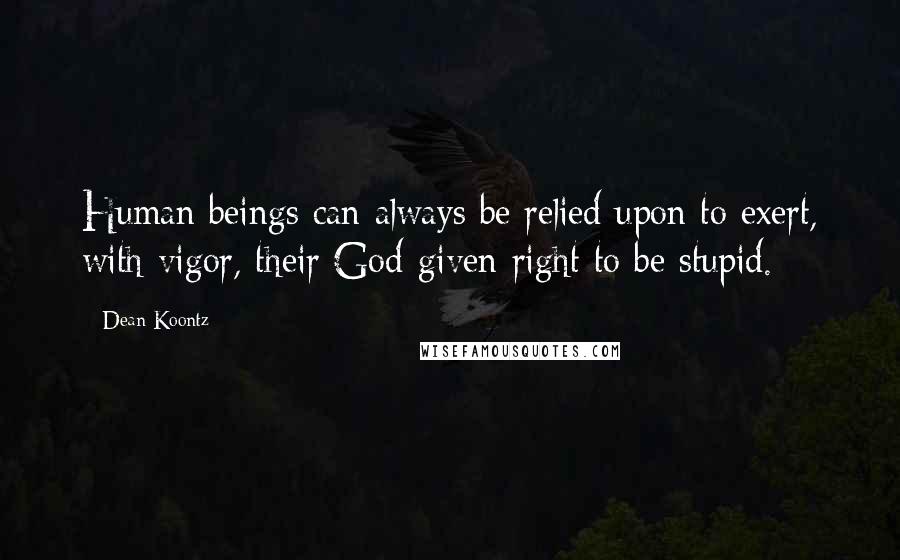 Dean Koontz Quotes: Human beings can always be relied upon to exert, with vigor, their God-given right to be stupid.