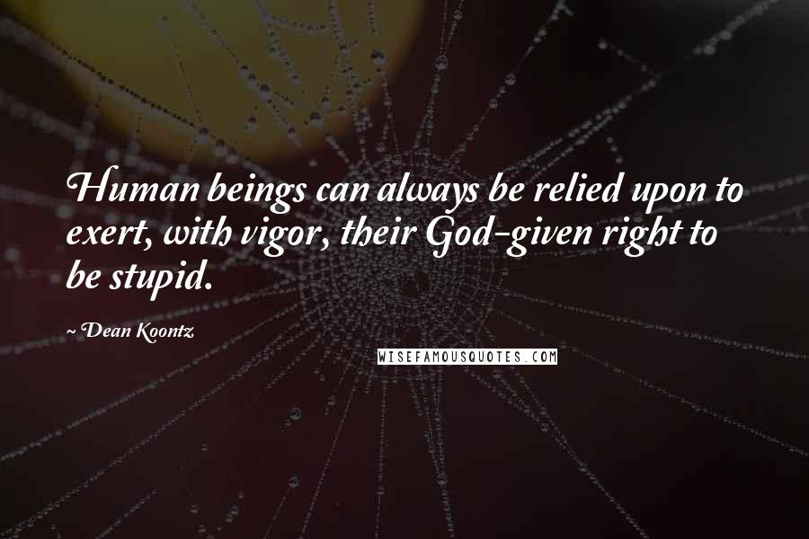 Dean Koontz Quotes: Human beings can always be relied upon to exert, with vigor, their God-given right to be stupid.