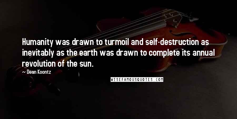 Dean Koontz Quotes: Humanity was drawn to turmoil and self-destruction as inevitably as the earth was drawn to complete its annual revolution of the sun.