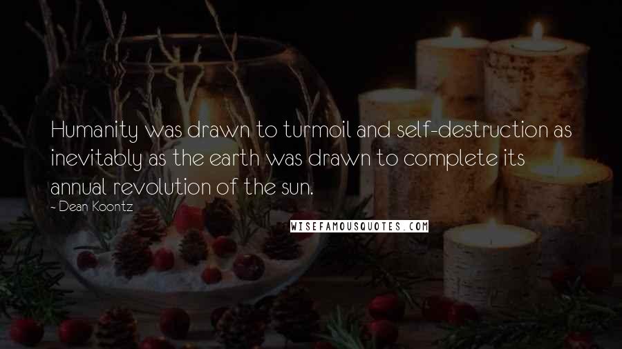 Dean Koontz Quotes: Humanity was drawn to turmoil and self-destruction as inevitably as the earth was drawn to complete its annual revolution of the sun.