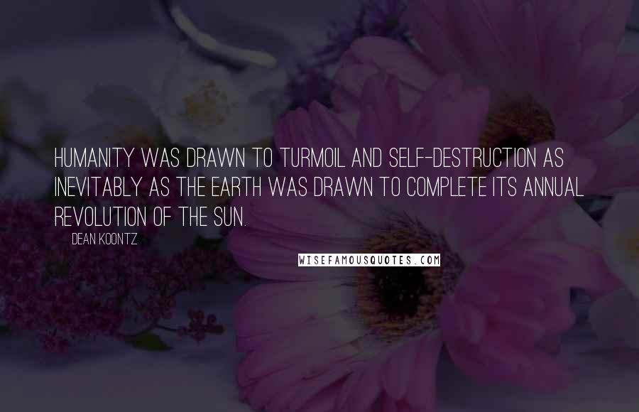 Dean Koontz Quotes: Humanity was drawn to turmoil and self-destruction as inevitably as the earth was drawn to complete its annual revolution of the sun.