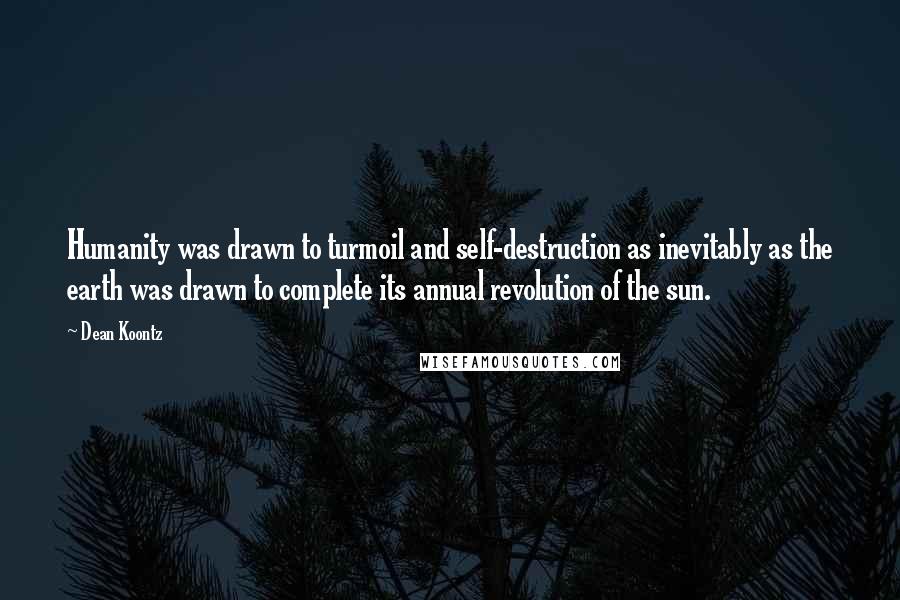 Dean Koontz Quotes: Humanity was drawn to turmoil and self-destruction as inevitably as the earth was drawn to complete its annual revolution of the sun.