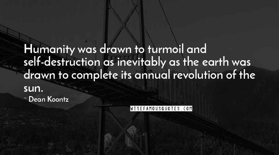 Dean Koontz Quotes: Humanity was drawn to turmoil and self-destruction as inevitably as the earth was drawn to complete its annual revolution of the sun.