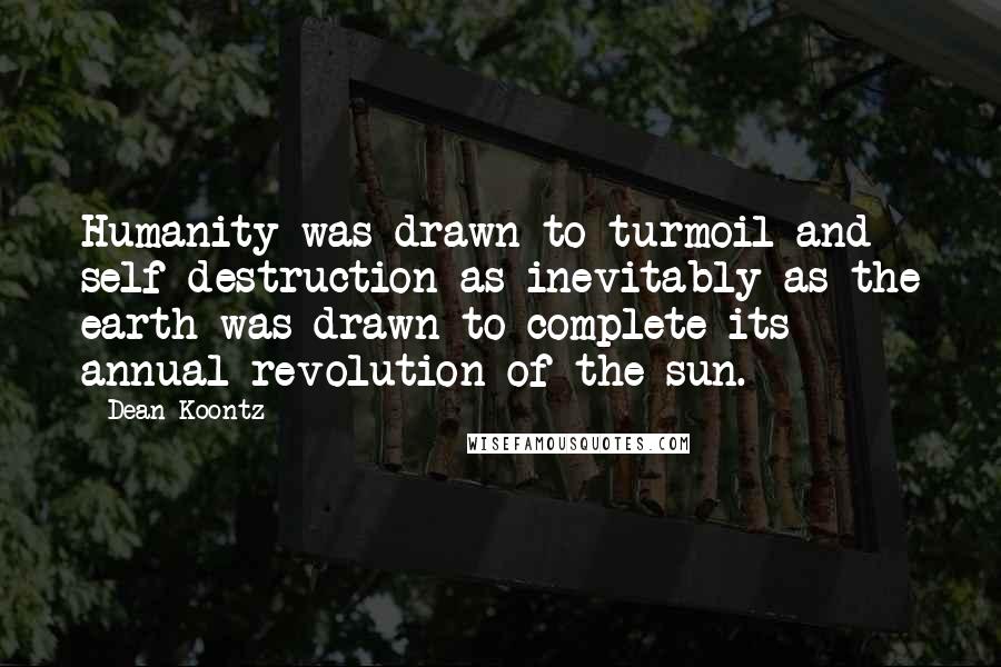 Dean Koontz Quotes: Humanity was drawn to turmoil and self-destruction as inevitably as the earth was drawn to complete its annual revolution of the sun.