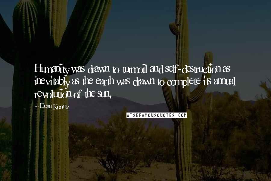 Dean Koontz Quotes: Humanity was drawn to turmoil and self-destruction as inevitably as the earth was drawn to complete its annual revolution of the sun.