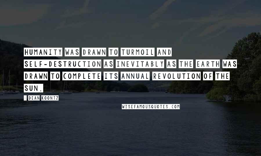 Dean Koontz Quotes: Humanity was drawn to turmoil and self-destruction as inevitably as the earth was drawn to complete its annual revolution of the sun.