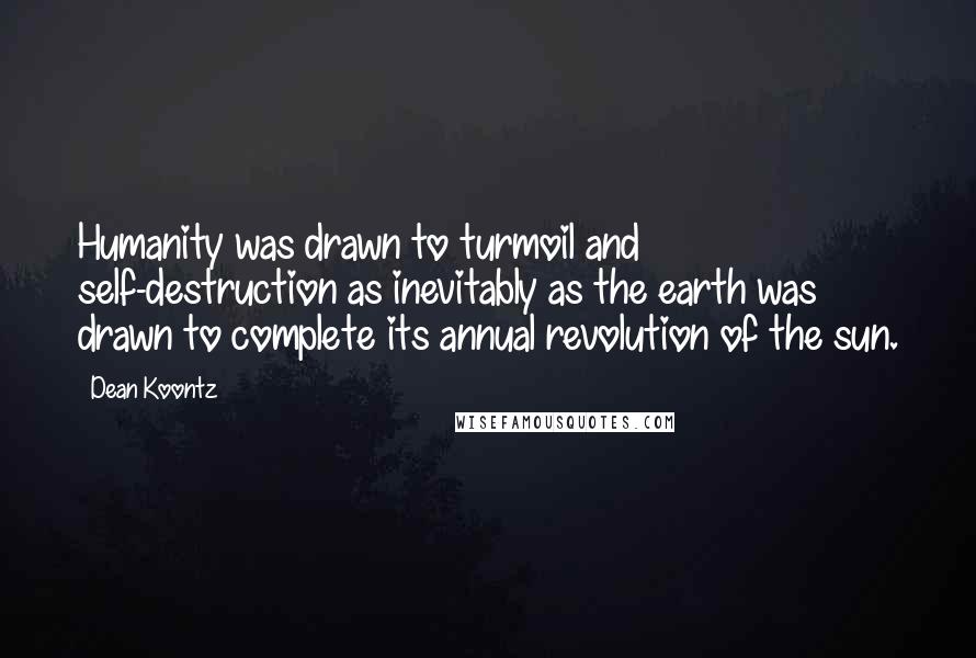 Dean Koontz Quotes: Humanity was drawn to turmoil and self-destruction as inevitably as the earth was drawn to complete its annual revolution of the sun.