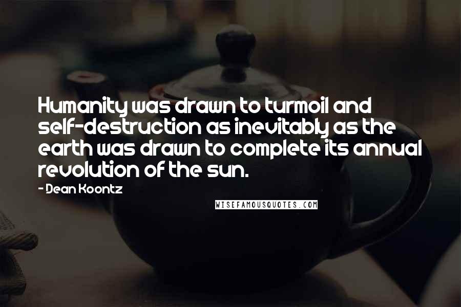 Dean Koontz Quotes: Humanity was drawn to turmoil and self-destruction as inevitably as the earth was drawn to complete its annual revolution of the sun.