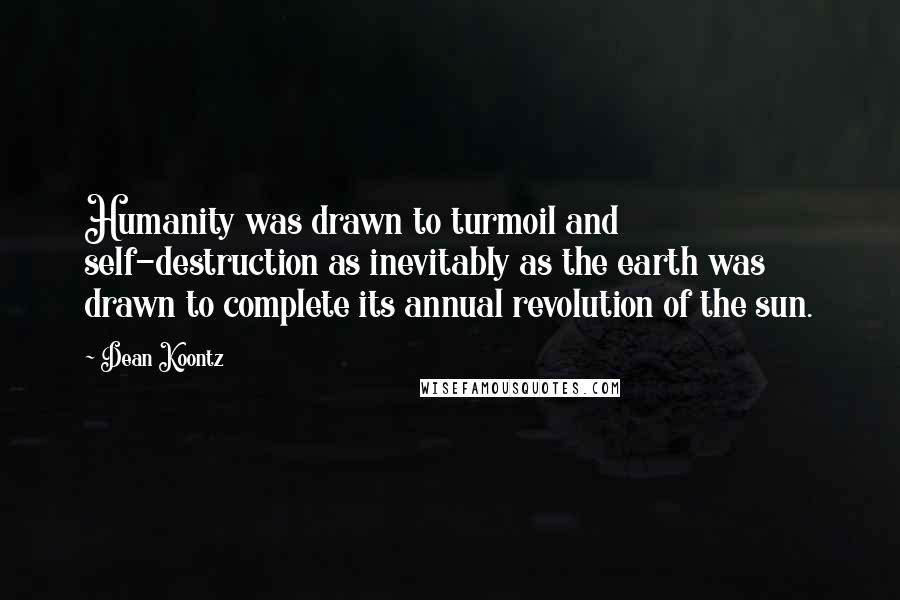 Dean Koontz Quotes: Humanity was drawn to turmoil and self-destruction as inevitably as the earth was drawn to complete its annual revolution of the sun.