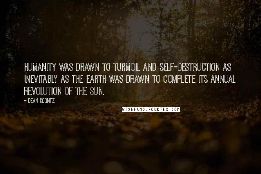 Dean Koontz Quotes: Humanity was drawn to turmoil and self-destruction as inevitably as the earth was drawn to complete its annual revolution of the sun.
