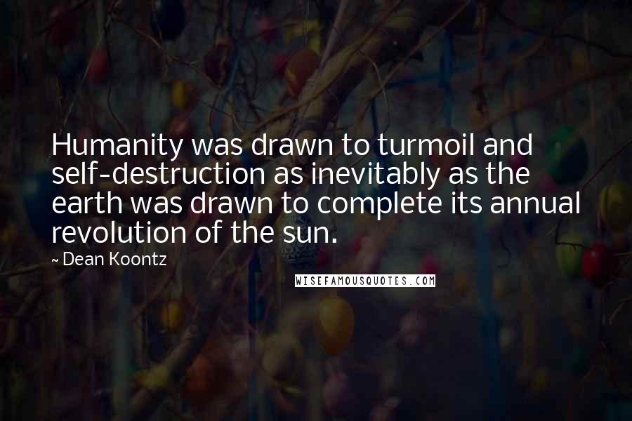 Dean Koontz Quotes: Humanity was drawn to turmoil and self-destruction as inevitably as the earth was drawn to complete its annual revolution of the sun.