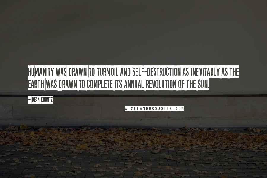 Dean Koontz Quotes: Humanity was drawn to turmoil and self-destruction as inevitably as the earth was drawn to complete its annual revolution of the sun.