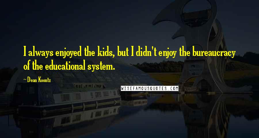 Dean Koontz Quotes: I always enjoyed the kids, but I didn't enjoy the bureaucracy of the educational system.