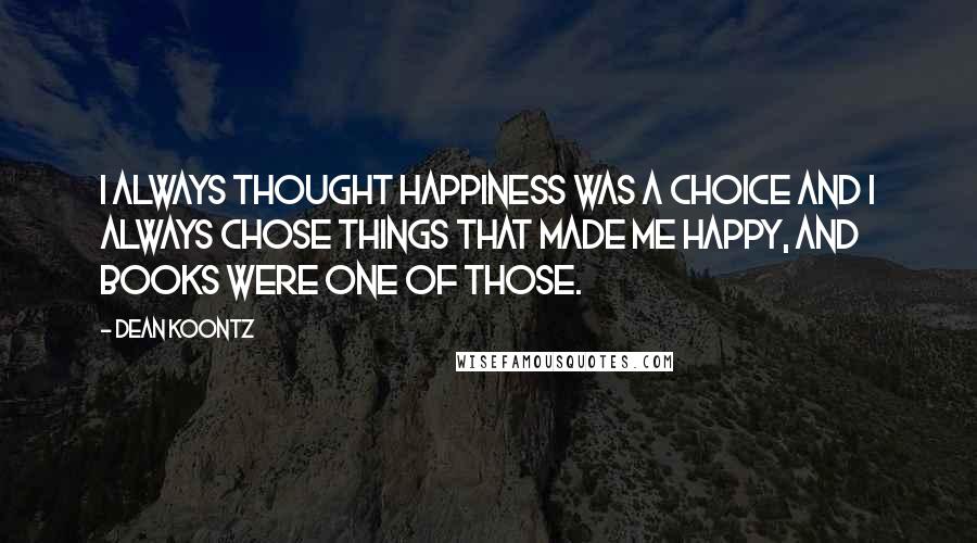 Dean Koontz Quotes: I always thought happiness was a choice and I always chose things that made me happy, and books were one of those.