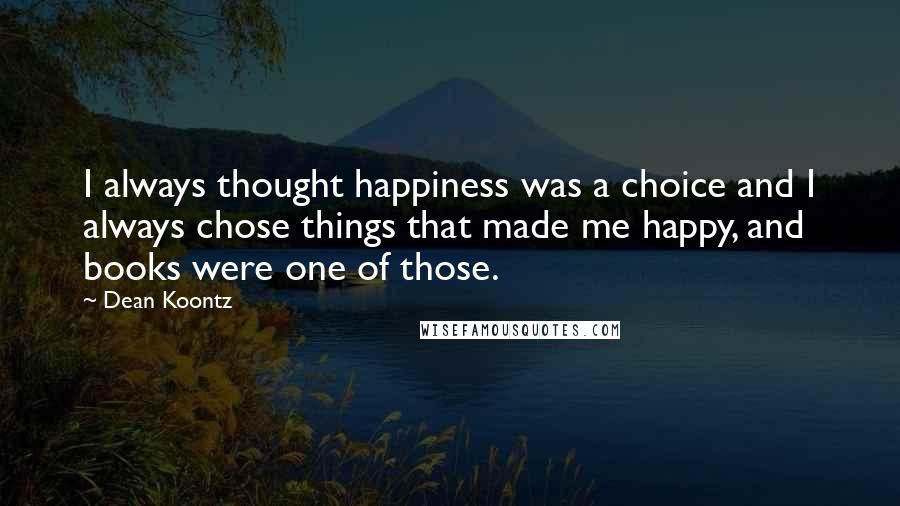 Dean Koontz Quotes: I always thought happiness was a choice and I always chose things that made me happy, and books were one of those.