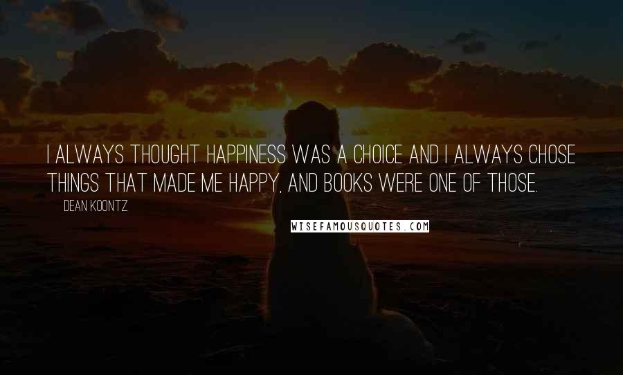 Dean Koontz Quotes: I always thought happiness was a choice and I always chose things that made me happy, and books were one of those.