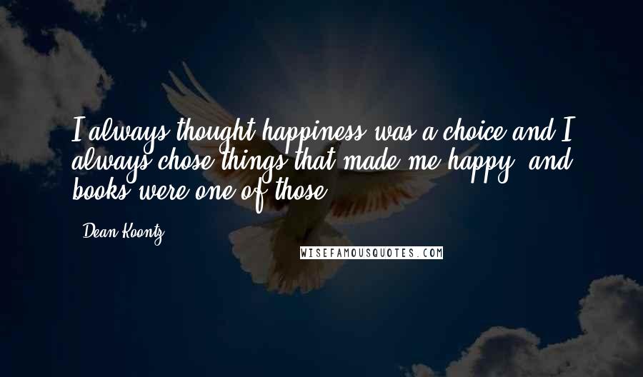 Dean Koontz Quotes: I always thought happiness was a choice and I always chose things that made me happy, and books were one of those.