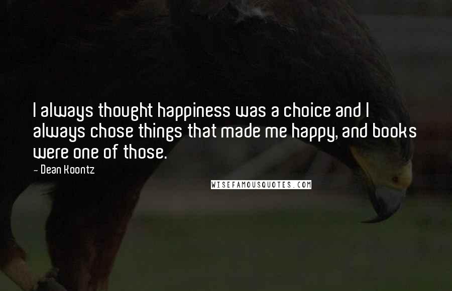 Dean Koontz Quotes: I always thought happiness was a choice and I always chose things that made me happy, and books were one of those.